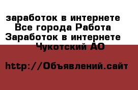  заработок в интернете - Все города Работа » Заработок в интернете   . Чукотский АО